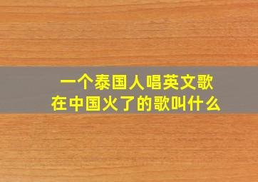 一个泰国人唱英文歌在中国火了的歌叫什么