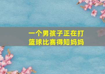 一个男孩子正在打篮球比赛得知妈妈