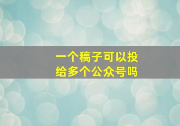 一个稿子可以投给多个公众号吗