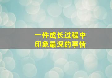 一件成长过程中印象最深的事情