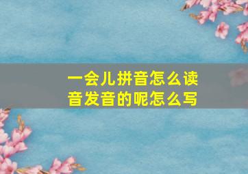 一会儿拼音怎么读音发音的呢怎么写