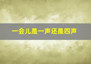 一会儿是一声还是四声