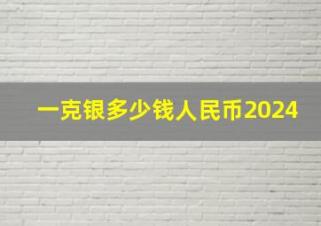 一克银多少钱人民币2024