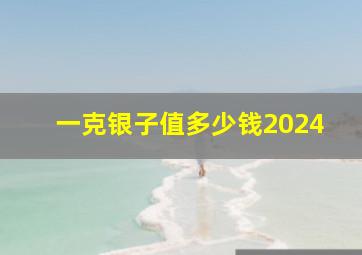 一克银子值多少钱2024