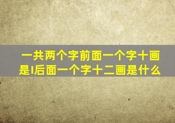 一共两个字前面一个字十画是I后面一个字十二画是什么