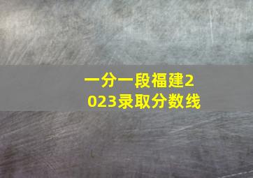 一分一段福建2023录取分数线