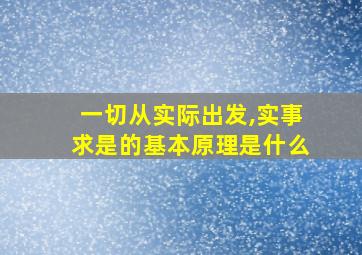 一切从实际出发,实事求是的基本原理是什么