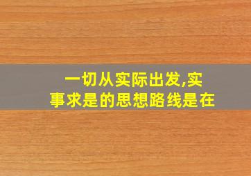 一切从实际出发,实事求是的思想路线是在