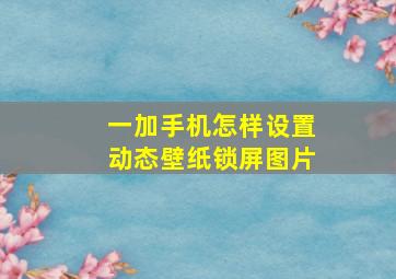 一加手机怎样设置动态壁纸锁屏图片