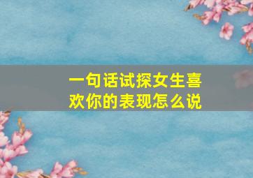 一句话试探女生喜欢你的表现怎么说