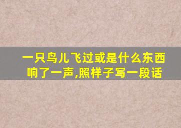 一只鸟儿飞过或是什么东西响了一声,照样子写一段话