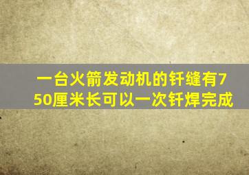 一台火箭发动机的钎缝有750厘米长可以一次钎焊完成