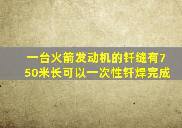 一台火箭发动机的钎缝有750米长可以一次性钎焊完成