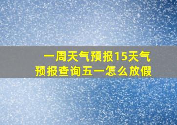 一周天气预报15天气预报查询五一怎么放假