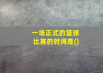 一场正式的篮球比赛的时间是()