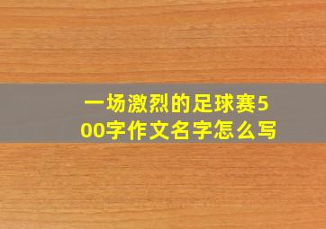 一场激烈的足球赛500字作文名字怎么写