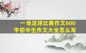 一场足球比赛作文600字初中生作文大全怎么写