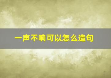 一声不响可以怎么造句