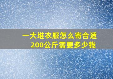 一大堆衣服怎么寄合适200公斤需要多少钱