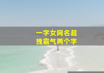 一字女网名超拽霸气两个字