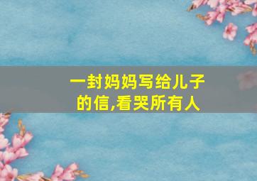 一封妈妈写给儿子的信,看哭所有人