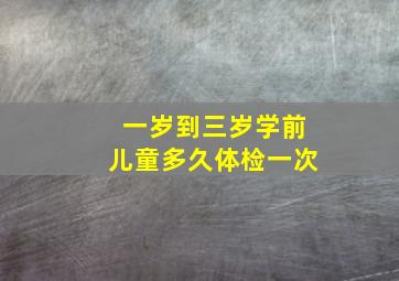 一岁到三岁学前儿童多久体检一次