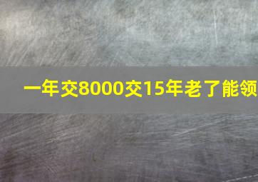 一年交8000交15年老了能领