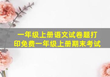 一年级上册语文试卷题打印免费一年级上册期末考试