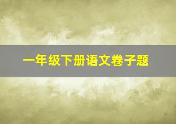 一年级下册语文卷子题