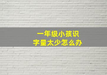 一年级小孩识字量太少怎么办