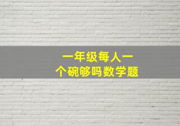 一年级每人一个碗够吗数学题