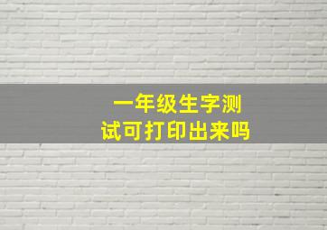 一年级生字测试可打印出来吗