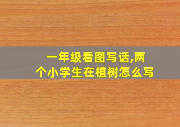 一年级看图写话,两个小学生在植树怎么写