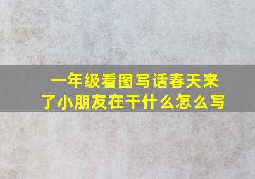 一年级看图写话春天来了小朋友在干什么怎么写