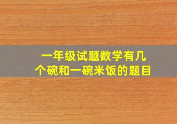 一年级试题数学有几个碗和一碗米饭的题目