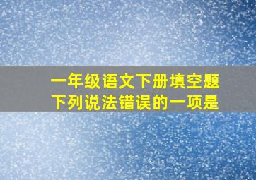 一年级语文下册填空题下列说法错误的一项是