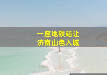 一座地铁站让济南山色入城