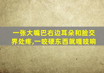 一张大嘴巴右边耳朵和脸交界处疼,一咬硬东西就嘎吱响