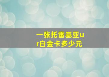 一张托雷基亚ur白金卡多少元