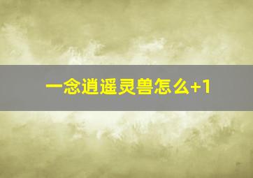 一念逍遥灵兽怎么+1