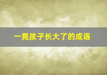 一晃孩子长大了的成语