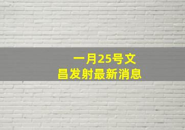 一月25号文昌发射最新消息