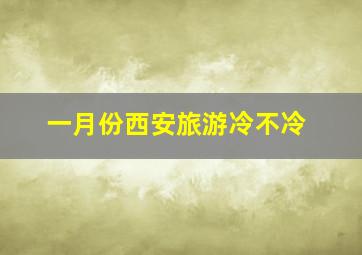 一月份西安旅游冷不冷