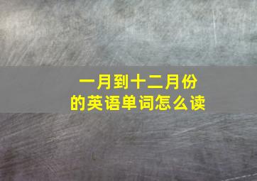 一月到十二月份的英语单词怎么读