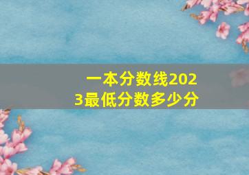 一本分数线2023最低分数多少分