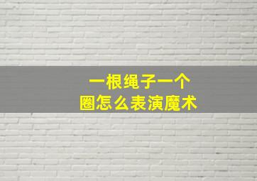 一根绳子一个圈怎么表演魔术