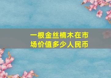 一根金丝楠木在市场价值多少人民币