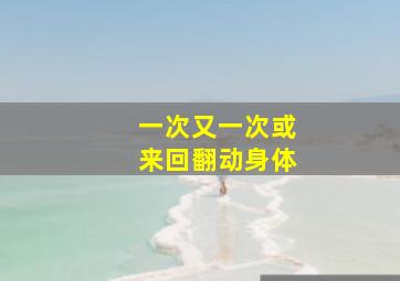 一次又一次或来回翻动身体