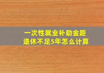 一次性就业补助金距退休不足5年怎么计算