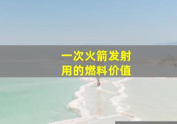 一次火箭发射用的燃料价值